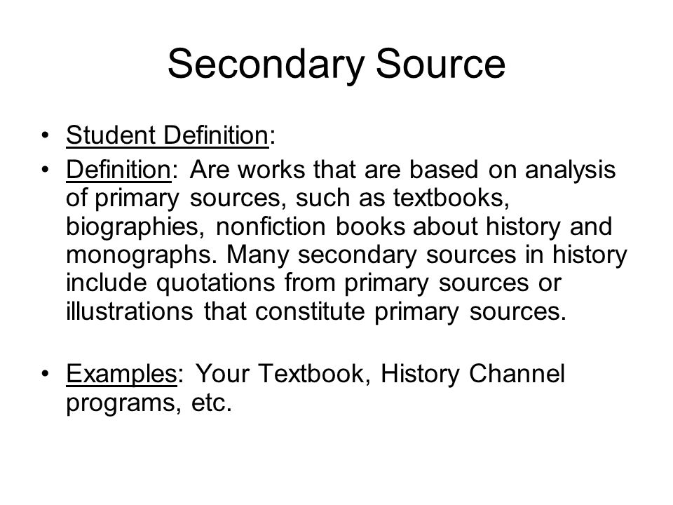 Secondary Source Student Definition: Definition: Are works that are based on analysis of primary sources, such as textbooks, biographies, nonfiction books about history and monographs.