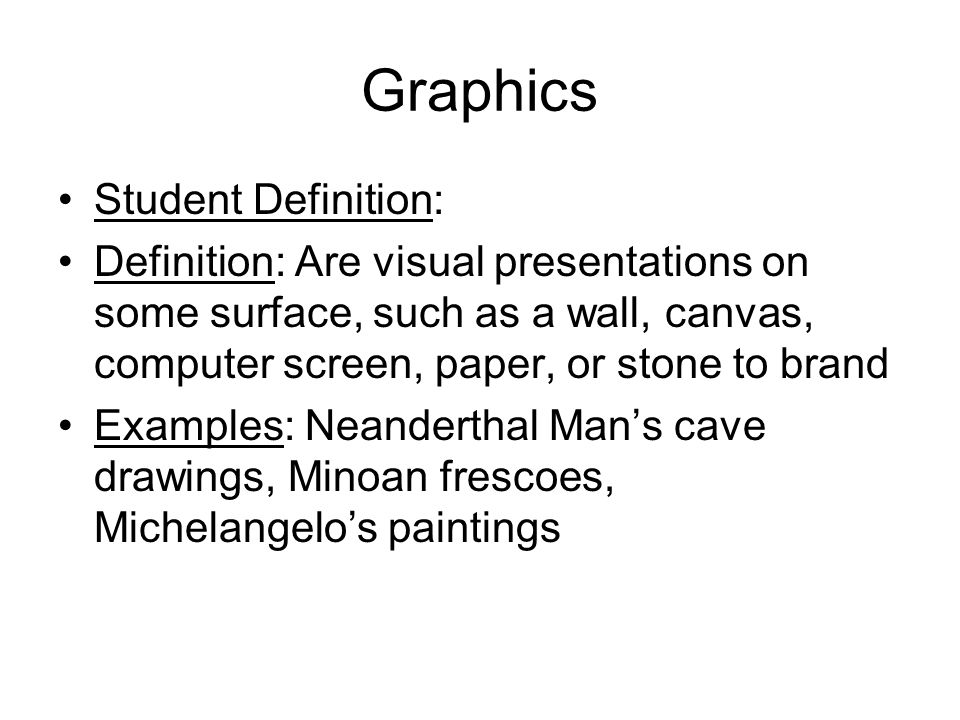 Graphics Student Definition: Definition: Are visual presentations on some surface, such as a wall, canvas, computer screen, paper, or stone to brand Examples: Neanderthal Man’s cave drawings, Minoan frescoes, Michelangelo’s paintings