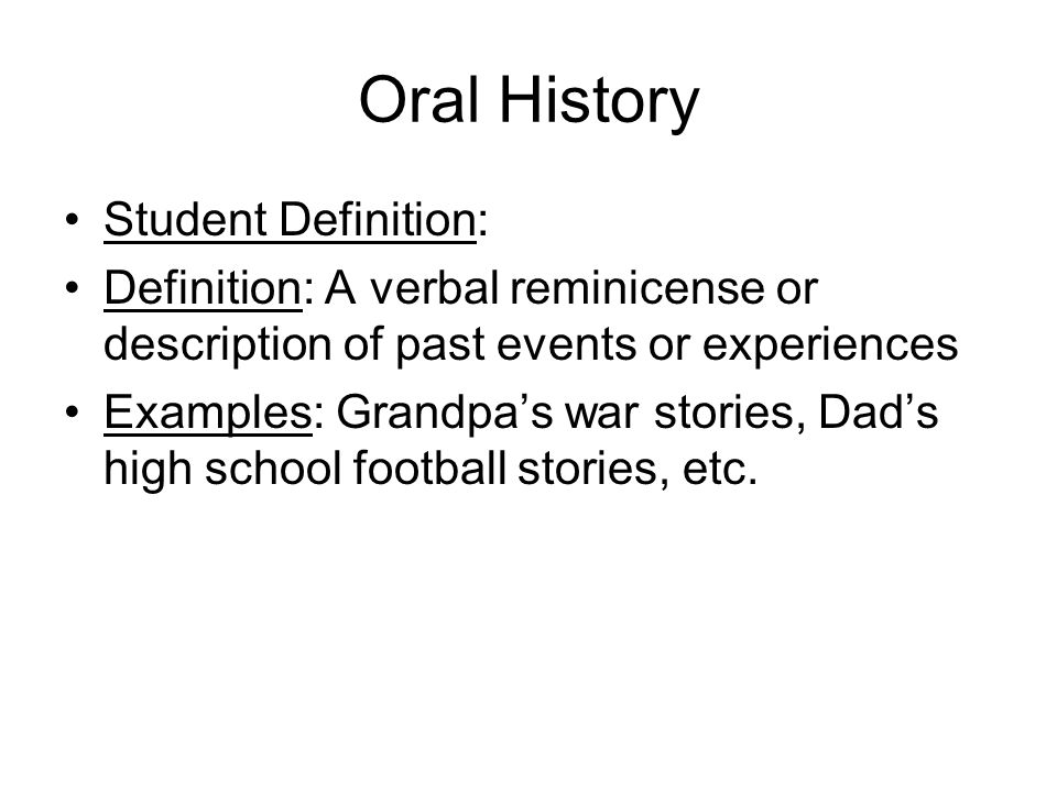 Oral History Student Definition: Definition: A verbal reminicense or description of past events or experiences Examples: Grandpa’s war stories, Dad’s high school football stories, etc.