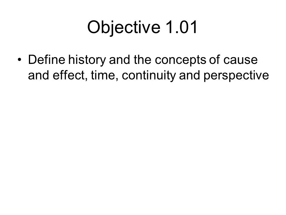 Objective 1.01 Define history and the concepts of cause and effect, time, continuity and perspective