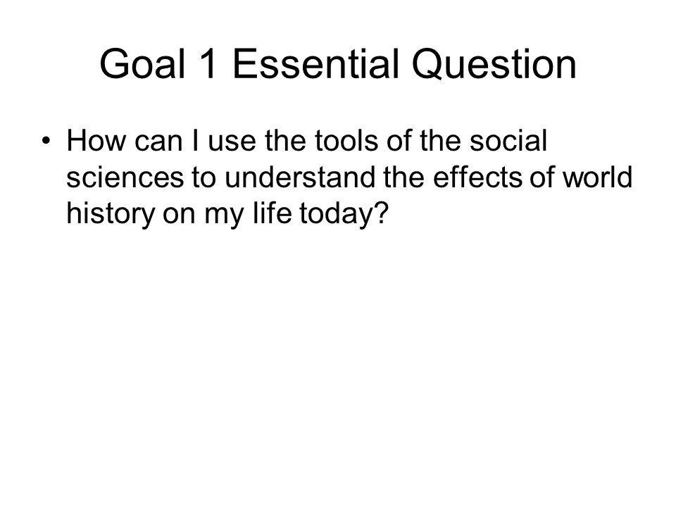 Goal 1 Essential Question How can I use the tools of the social sciences to understand the effects of world history on my life today