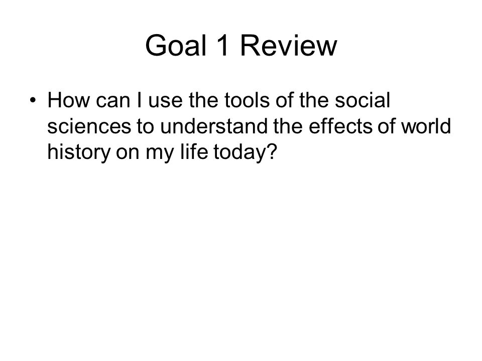 Goal 1 Review How can I use the tools of the social sciences to understand the effects of world history on my life today