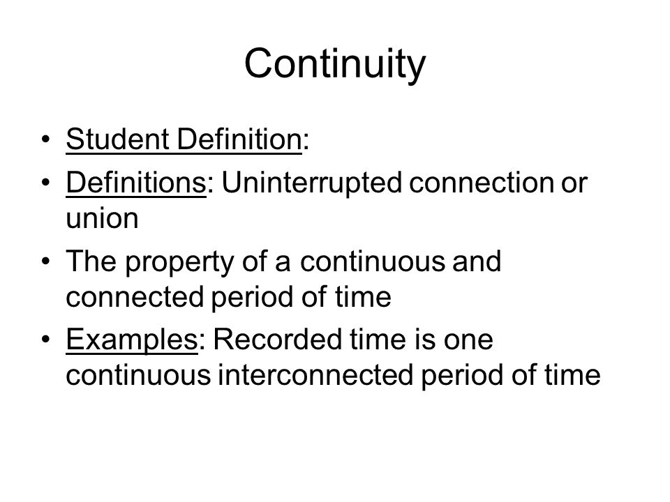 Continuity Student Definition: Definitions: Uninterrupted connection or union The property of a continuous and connected period of time Examples: Recorded time is one continuous interconnected period of time