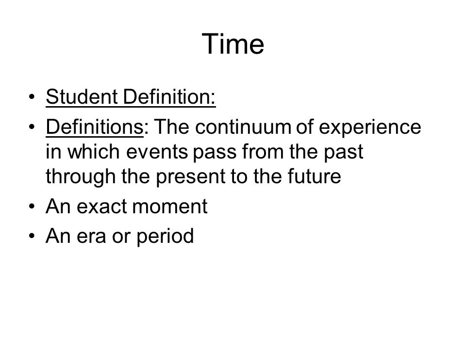 Time Student Definition: Definitions: The continuum of experience in which events pass from the past through the present to the future An exact moment An era or period