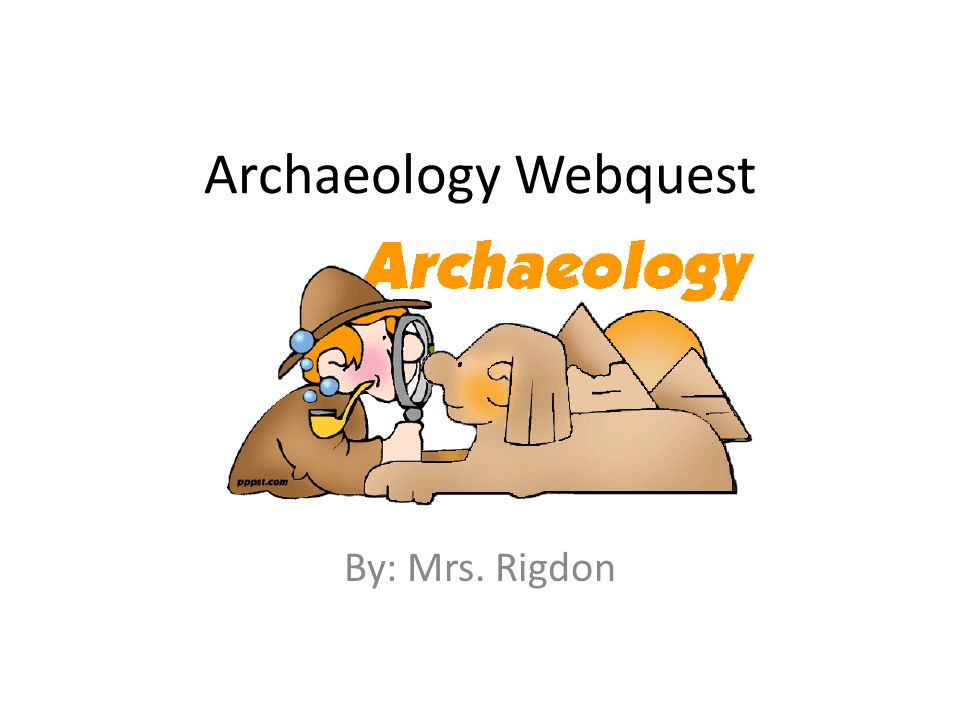 Archaeology Webquest By: Mrs. Rigdon