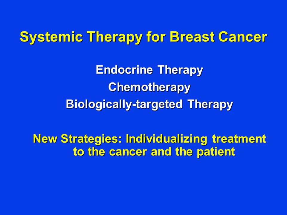 Systemic Therapy for Breast Cancer Endocrine Therapy Chemotherapy Biologically-targeted Therapy New Strategies: Individualizing treatment to the cancer and the patient