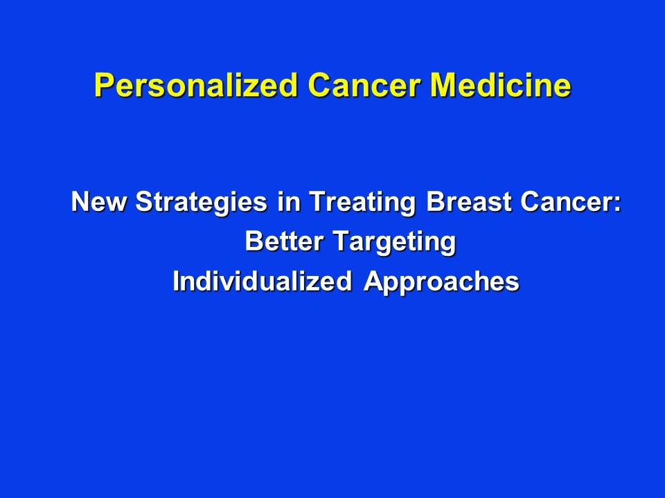 Personalized Cancer Medicine New Strategies in Treating Breast Cancer: Better Targeting Better Targeting Individualized Approaches