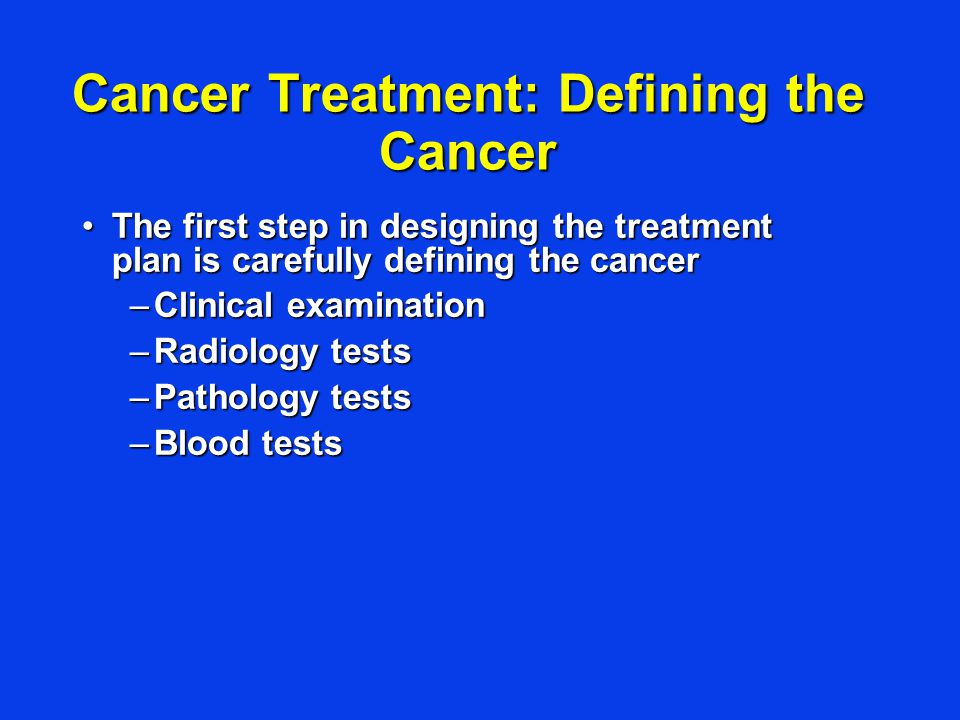 Cancer Treatment: Defining the Cancer The first step in designing the treatment plan is carefully defining the cancerThe first step in designing the treatment plan is carefully defining the cancer –Clinical examination –Radiology tests –Pathology tests –Blood tests