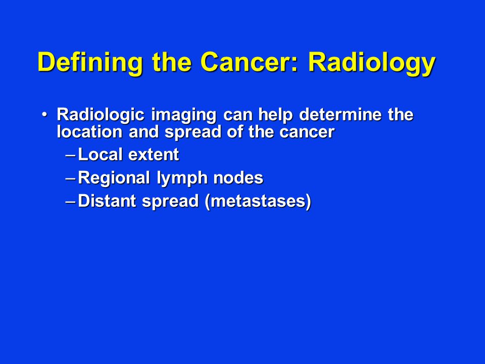 Defining the Cancer: Radiology Radiologic imaging can help determine the location and spread of the cancerRadiologic imaging can help determine the location and spread of the cancer –Local extent –Regional lymph nodes –Distant spread (metastases)