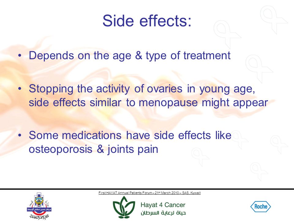 First HAYAT Annual Patients Forum – 21 st March 2010 – SAS, Kuwait Side effects: Depends on the age & type of treatment Stopping the activity of ovaries in young age, side effects similar to menopause might appear Some medications have side effects like osteoporosis & joints pain