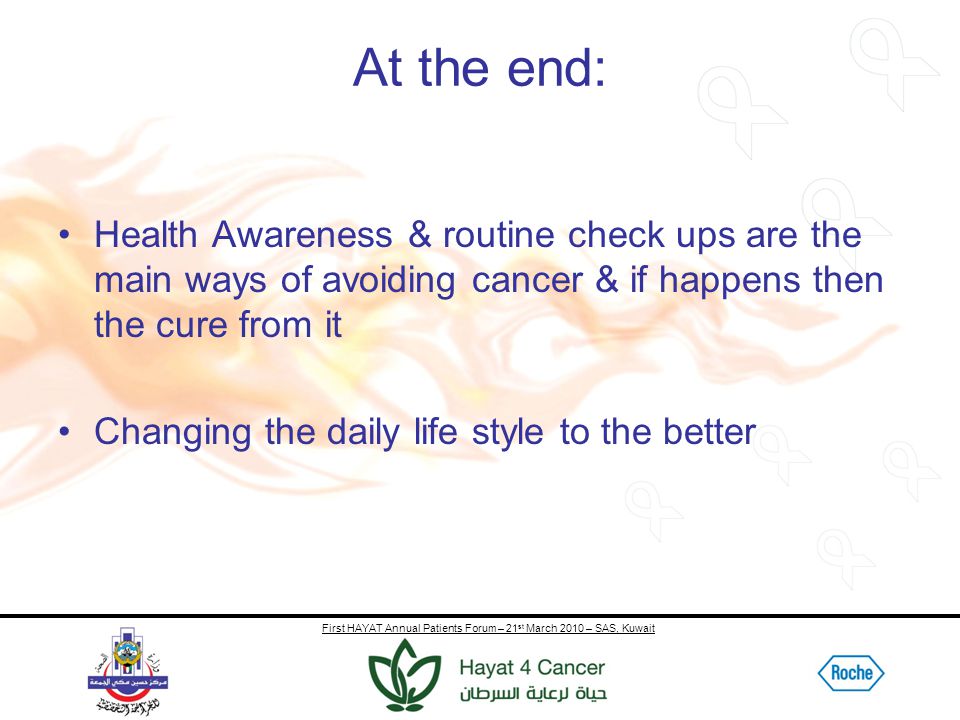 First HAYAT Annual Patients Forum – 21 st March 2010 – SAS, Kuwait At the end: Health Awareness & routine check ups are the main ways of avoiding cancer & if happens then the cure from it Changing the daily life style to the better