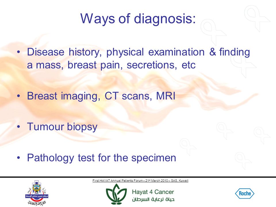 First HAYAT Annual Patients Forum – 21 st March 2010 – SAS, Kuwait Ways of diagnosis: Disease history, physical examination & finding a mass, breast pain, secretions, etc Breast imaging, CT scans, MRI Tumour biopsy Pathology test for the specimen