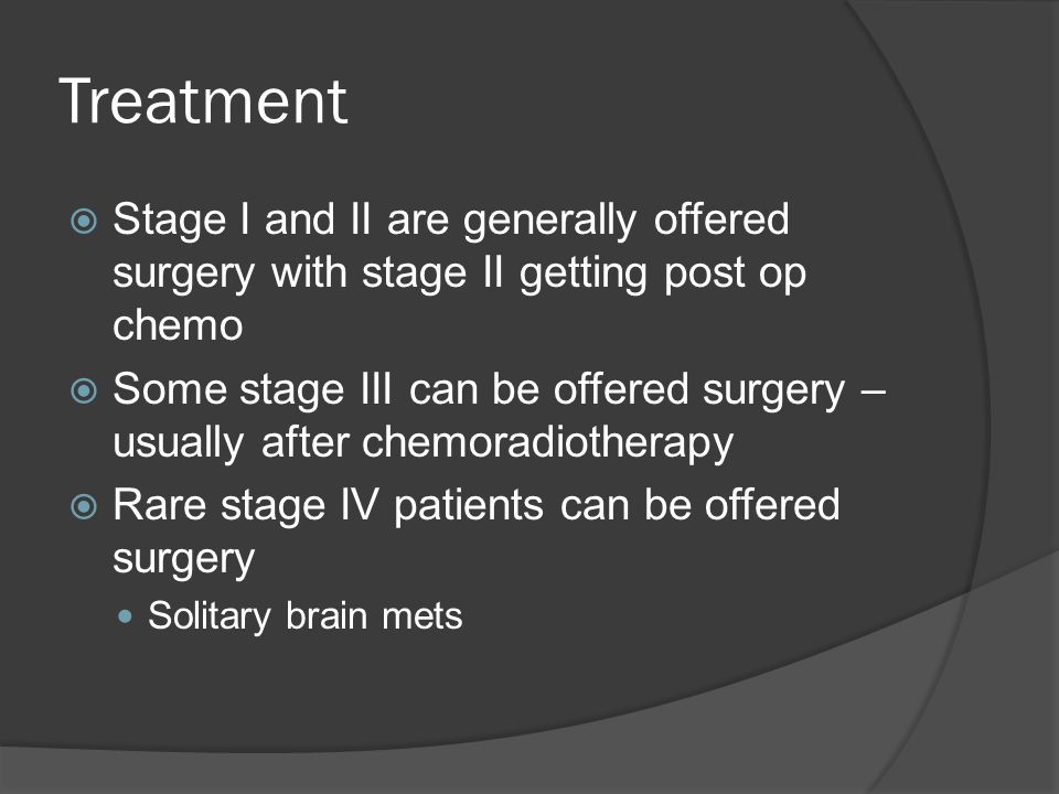 Treatment  Stage I and II are generally offered surgery with stage II getting post op chemo  Some stage III can be offered surgery – usually after chemoradiotherapy  Rare stage IV patients can be offered surgery Solitary brain mets