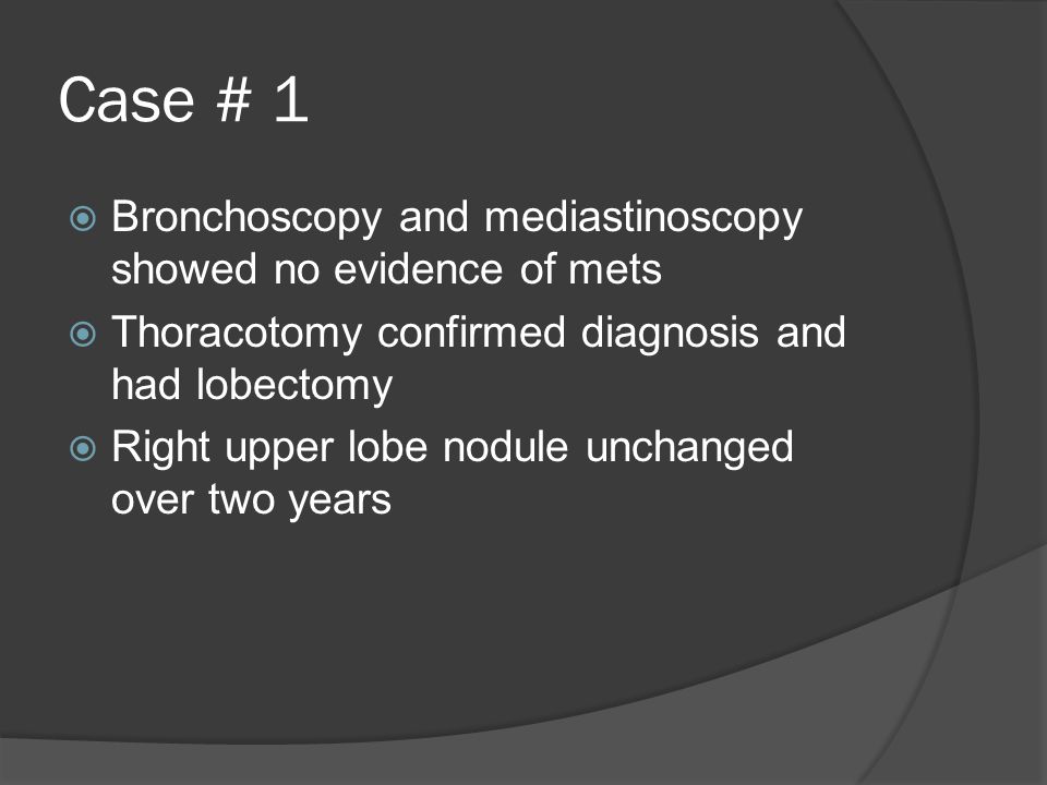  Bronchoscopy and mediastinoscopy showed no evidence of mets  Thoracotomy confirmed diagnosis and had lobectomy  Right upper lobe nodule unchanged over two years
