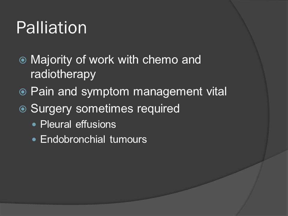 Palliation  Majority of work with chemo and radiotherapy  Pain and symptom management vital  Surgery sometimes required Pleural effusions Endobronchial tumours