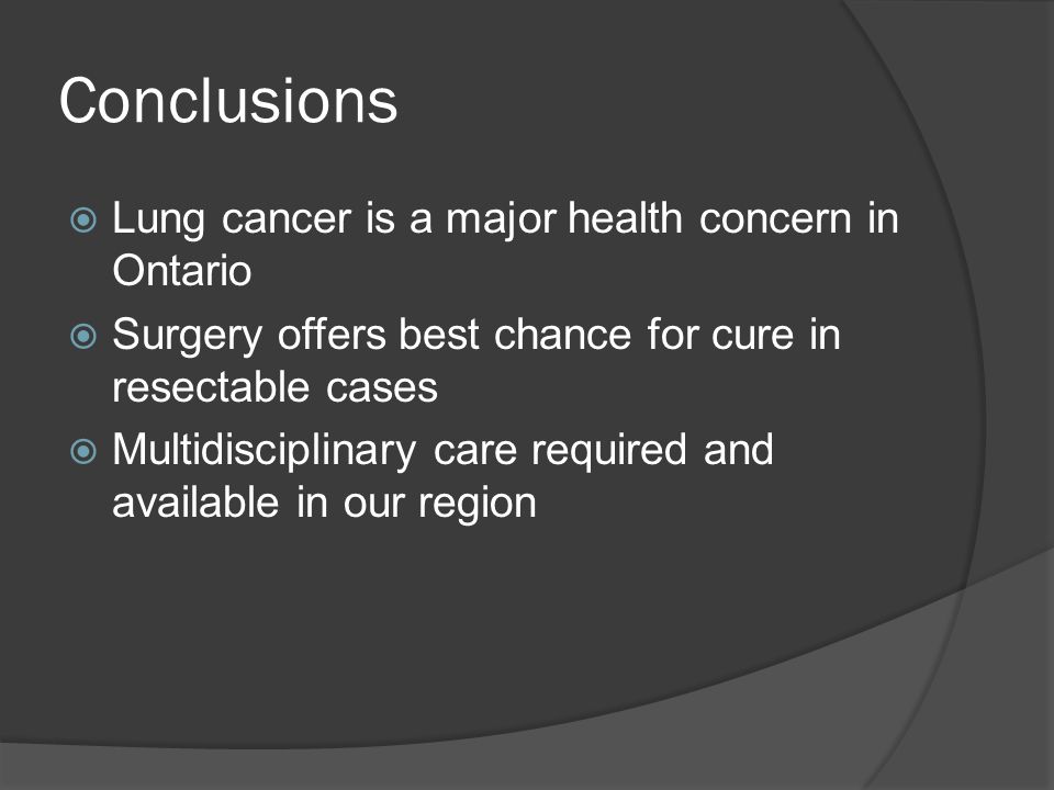 Conclusions  Lung cancer is a major health concern in Ontario  Surgery offers best chance for cure in resectable cases  Multidisciplinary care required and available in our region