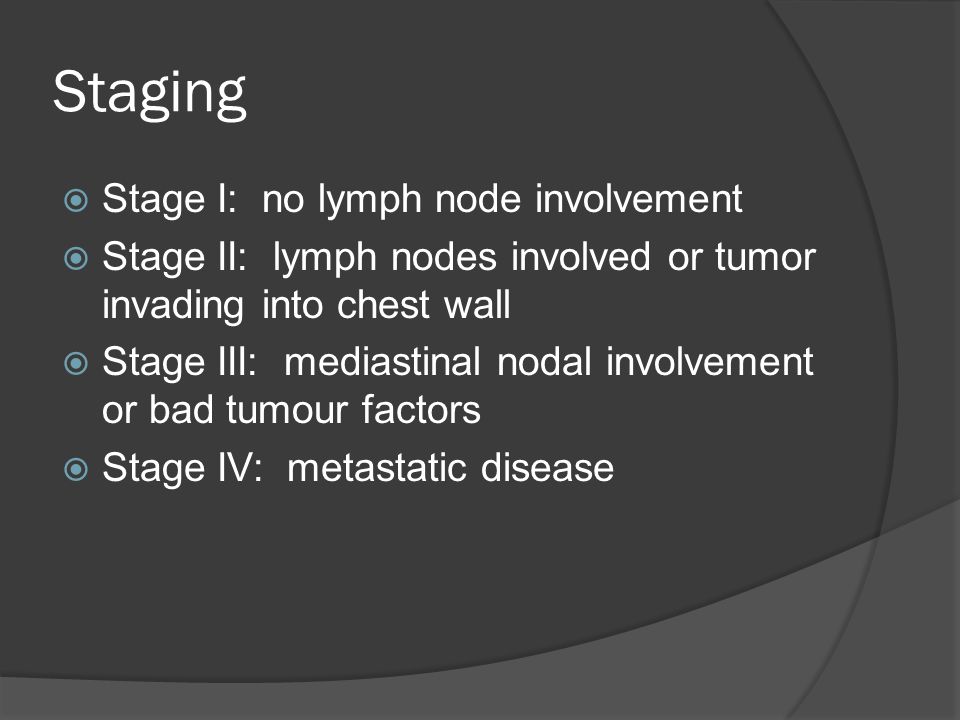 Staging  Stage I: no lymph node involvement  Stage II: lymph nodes involved or tumor invading into chest wall  Stage III: mediastinal nodal involvement or bad tumour factors  Stage IV: metastatic disease