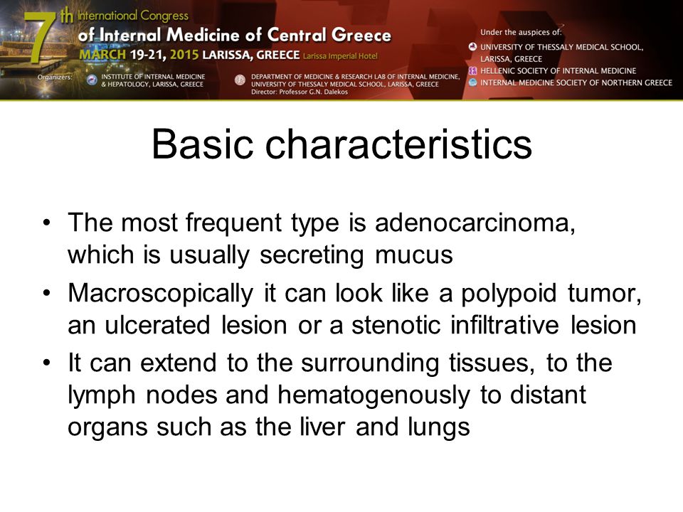 Basic characteristics The most frequent type is adenocarcinoma, which is usually secreting mucus Macroscopically it can look like a polypoid tumor, an ulcerated lesion or a stenotic infiltrative lesion It can extend to the surrounding tissues, to the lymph nodes and hematogenously to distant organs such as the liver and lungs