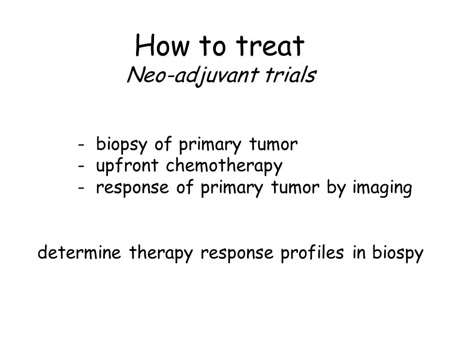 - biopsy of primary tumor - upfront chemotherapy - response of primary tumor by imaging determine therapy response profiles in biospy How to treat Neo-adjuvant trials