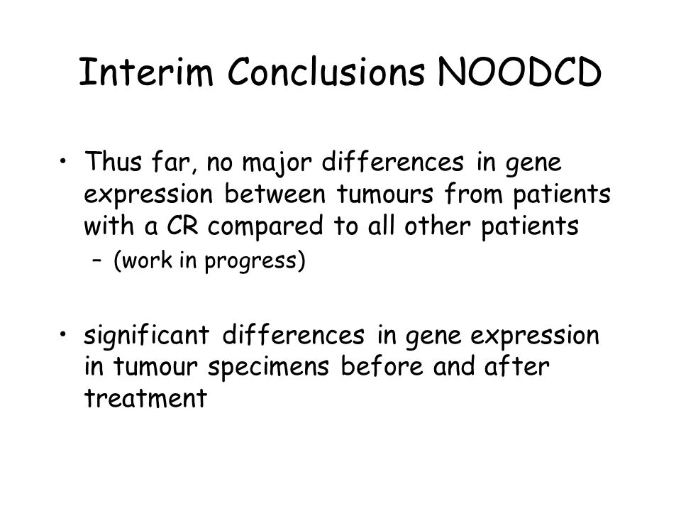 Interim Conclusions NOODCD Thus far, no major differences in gene expression between tumours from patients with a CR compared to all other patients –(work in progress) significant differences in gene expression in tumour specimens before and after treatment