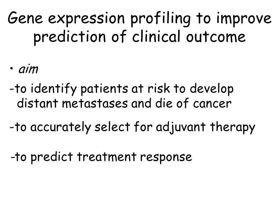 Gene expression profiling to improve prediction of clinical outcome aim -to identify patients at risk to develop distant metastases and die of cancer -to accurately select for adjuvant therapy -to predict treatment response