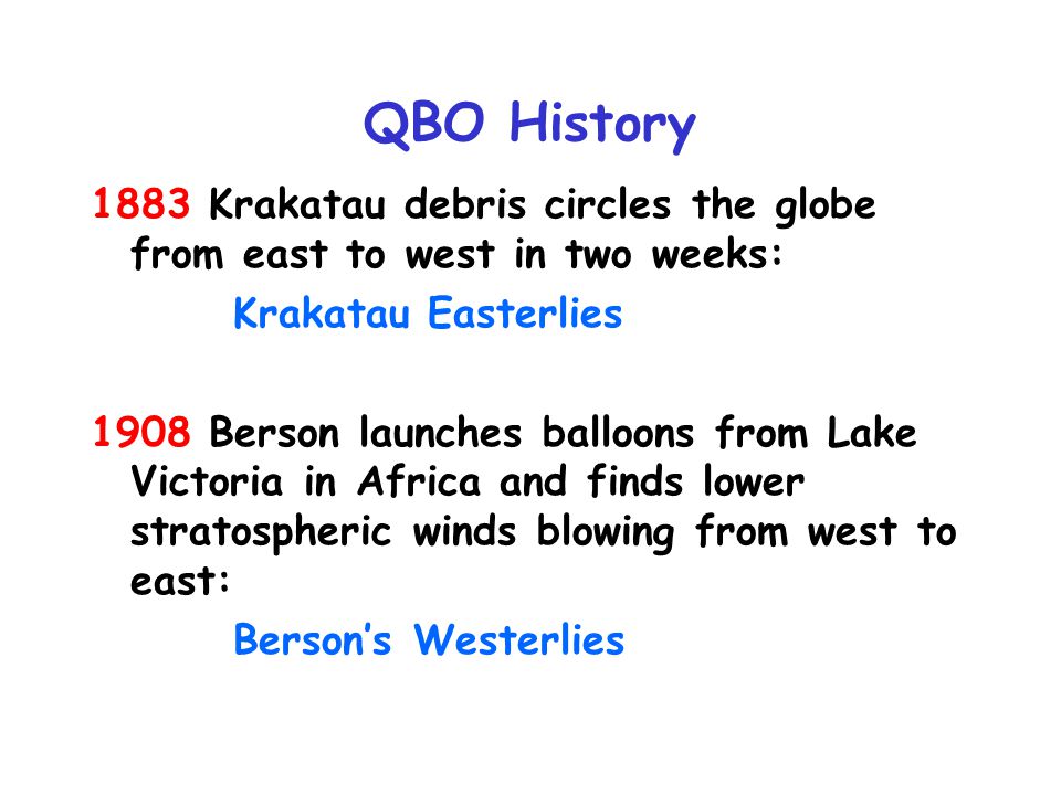 QBO History 1883 Krakatau debris circles the globe from east to west in two weeks: Krakatau Easterlies 1908 Berson launches balloons from Lake Victoria in Africa and finds lower stratospheric winds blowing from west to east: Berson’s Westerlies