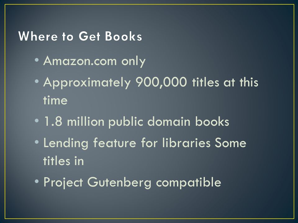 Amazon.com only Approximately 900,000 titles at this time 1.8 million public domain books Lending feature for libraries Some titles in Project Gutenberg compatible