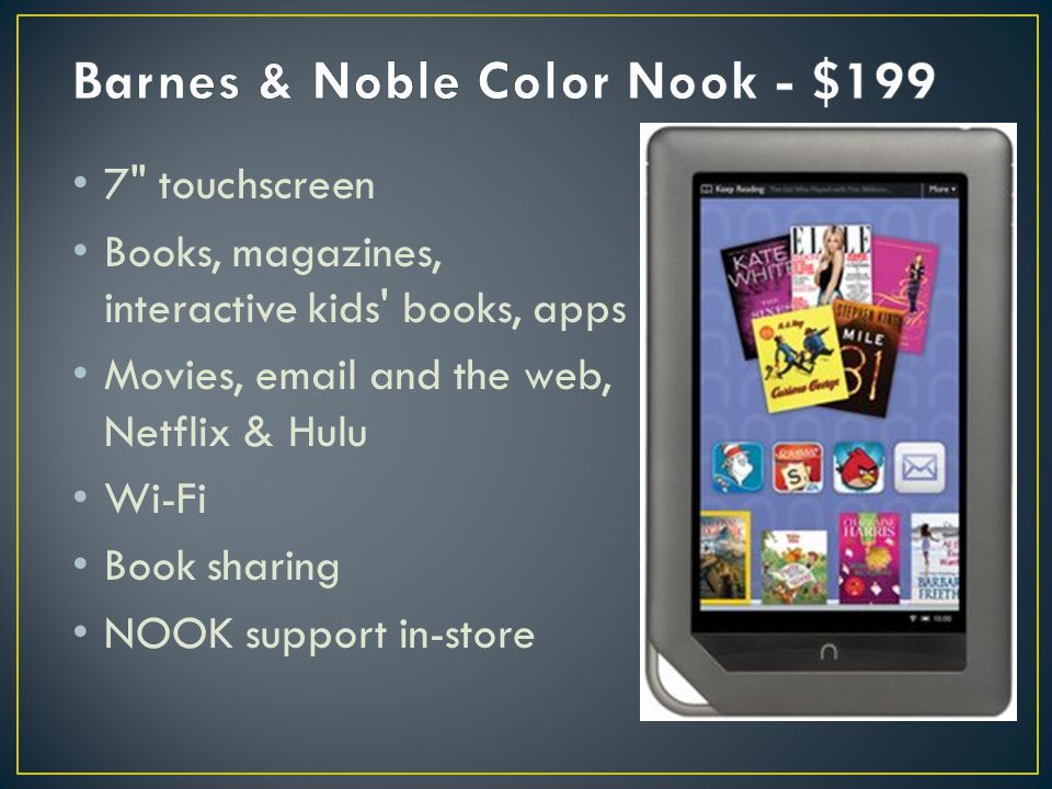 7 touchscreen Books, magazines, interactive kids books, apps Movies,  and the web, Netflix & Hulu Wi-Fi Book sharing NOOK support in-store