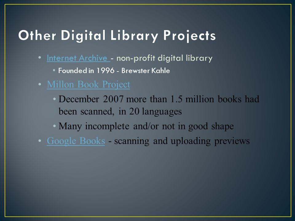 Internet Archive - non-profit digital library Internet Archive Founded in Brewster Kahle Millon Book Project December 2007 more than 1.5 million books had been scanned, in 20 languages Many incomplete and/or not in good shape Google Books - scanning and uploading previewsGoogle Books