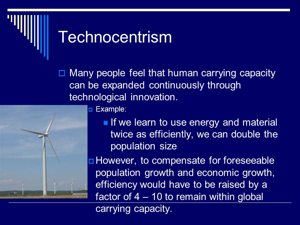 Technocentrism  Many people feel that human carrying capacity can be expanded continuously through technological innovation.