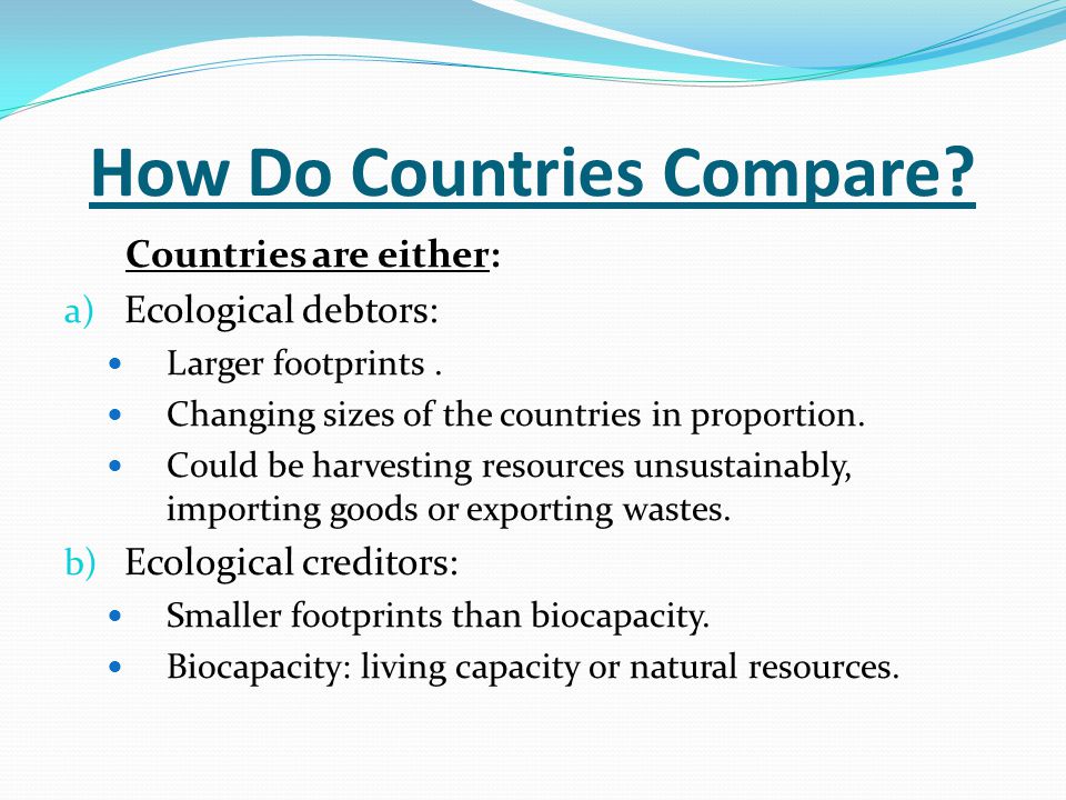 How Do Countries Compare. Countries are either: a) Ecological debtors: Larger footprints.