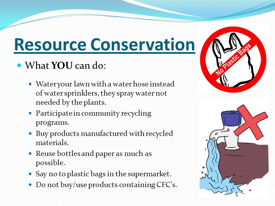 Resource Conservation What YOU can do: Water your lawn with a water hose instead of water sprinklers, they spray water not needed by the plants.