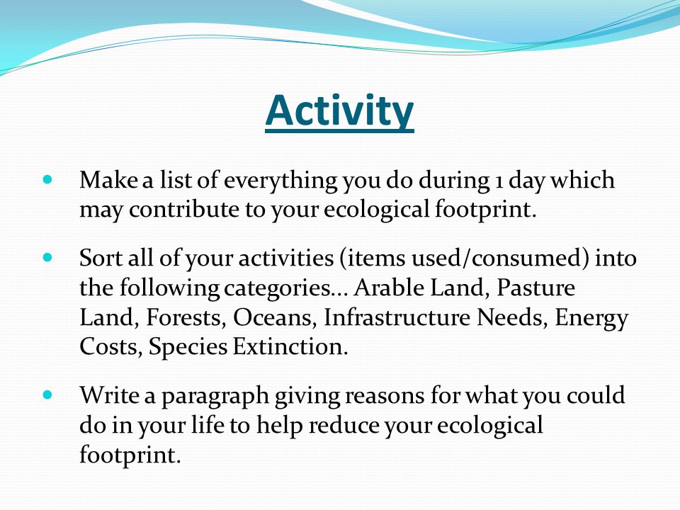 Activity Make a list of everything you do during 1 day which may contribute to your ecological footprint.