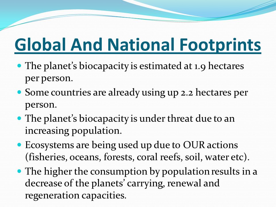 Global And National Footprints The planet’s biocapacity is estimated at 1.9 hectares per person.