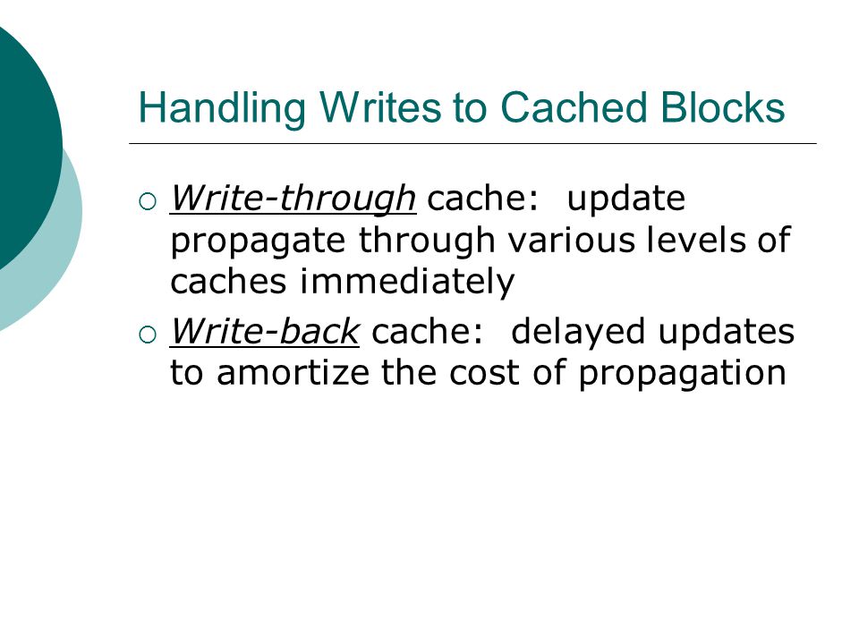 Handling Writes to Cached Blocks  Write-through cache: update propagate through various levels of caches immediately  Write-back cache: delayed updates to amortize the cost of propagation