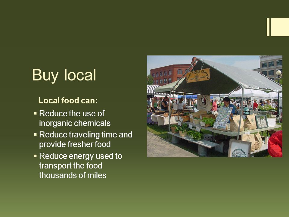 Local food can: Buy local  Reduce the use of inorganic chemicals  Reduce traveling time and provide fresher food  Reduce energy used to transport the food thousands of miles
