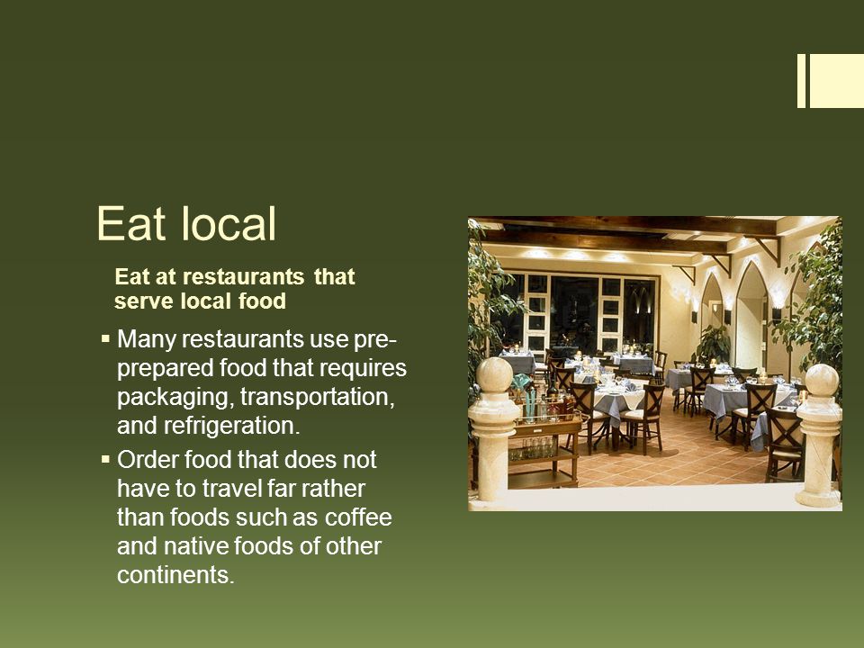 Eat at restaurants that serve local food Eat local  Many restaurants use pre- prepared food that requires packaging, transportation, and refrigeration.