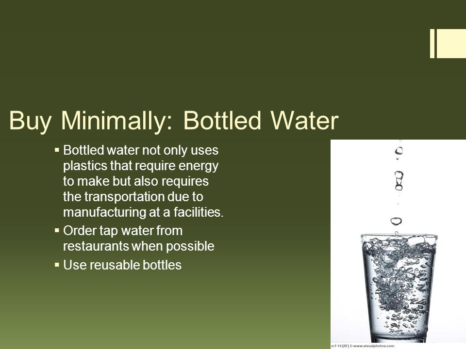 Buy Minimally: Bottled Water  Bottled water not only uses plastics that require energy to make but also requires the transportation due to manufacturing at a facilities.