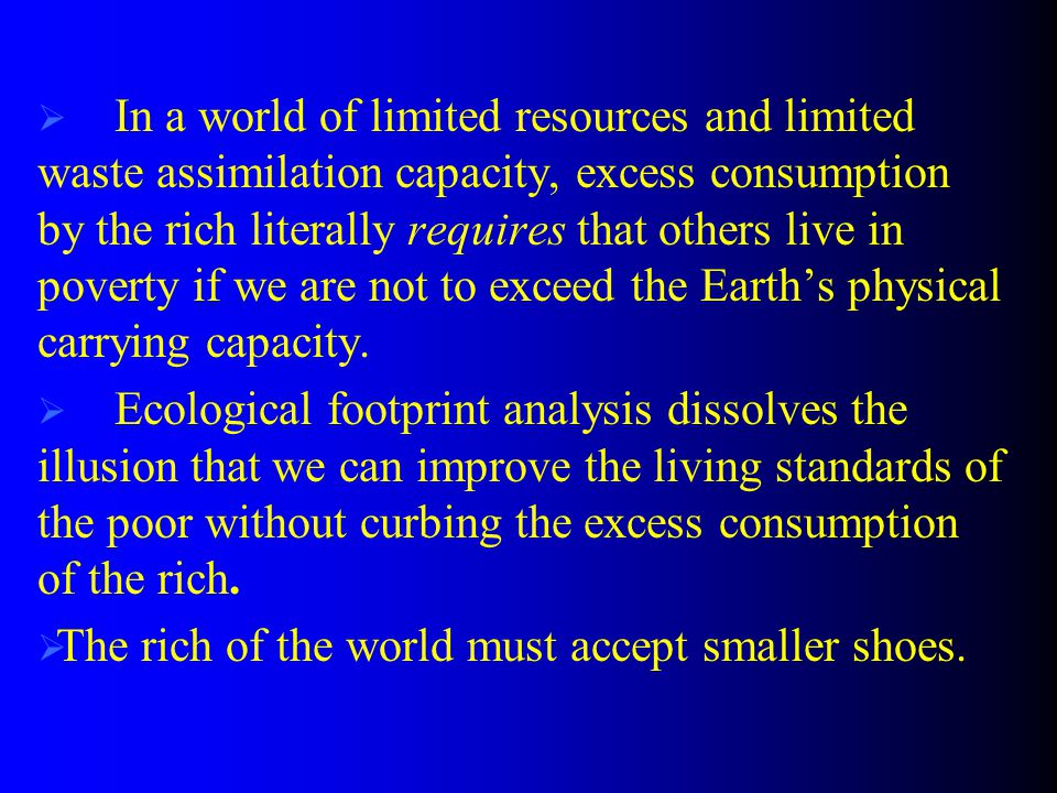  In a world of limited resources and limited waste assimilation capacity, excess consumption by the rich literally requires that others live in poverty if we are not to exceed the Earth’s physical carrying capacity.