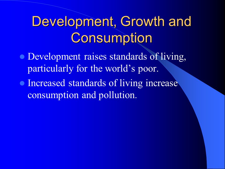 Development, Growth and Consumption Development raises standards of living, particularly for the world’s poor.