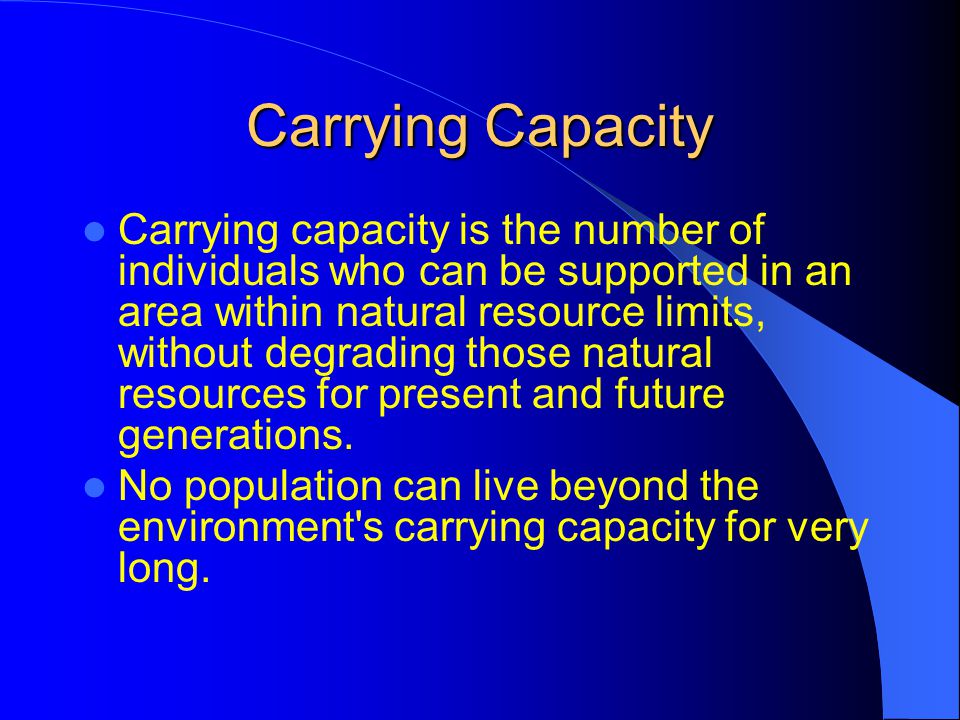 Carrying Capacity Carrying capacity is the number of individuals who can be supported in an area within natural resource limits, without degrading those natural resources for present and future generations.