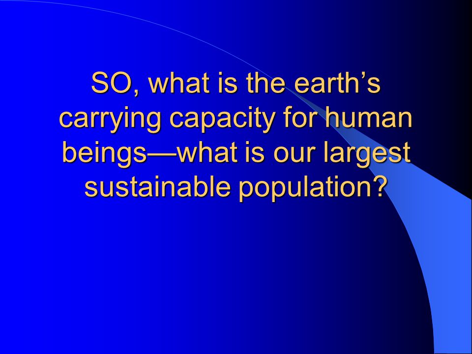 SO, what is the earth’s carrying capacity for human beings—what is our largest sustainable population