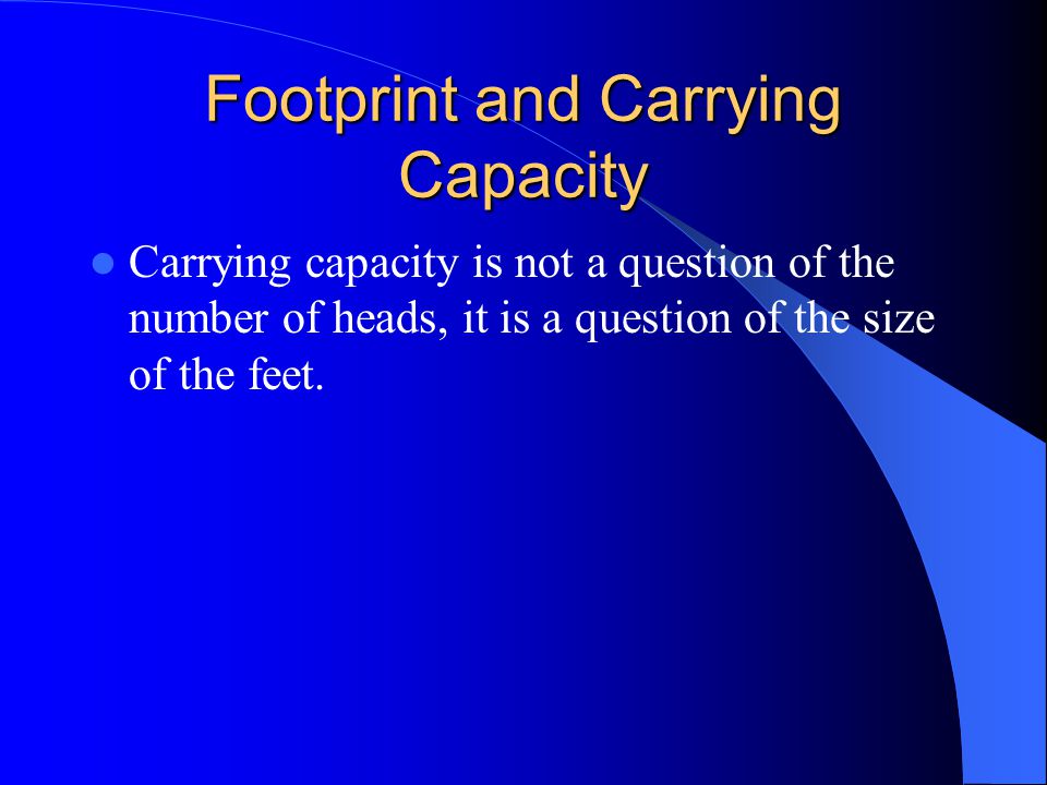 Footprint and Carrying Capacity Carrying capacity is not a question of the number of heads, it is a question of the size of the feet.