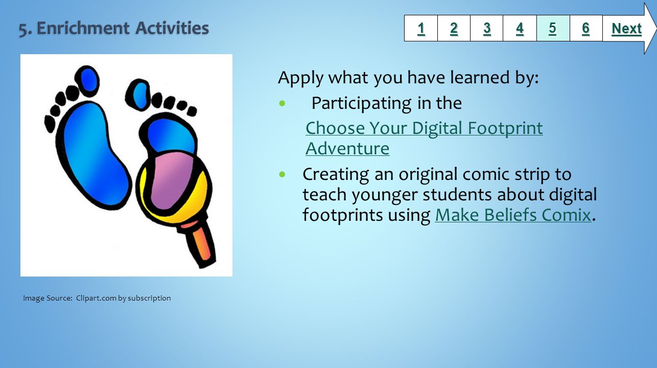 Apply what you have learned by: Participating in the Choose Your Digital Footprint Adventure Creating an original comic strip to teach younger students about digital footprints using Make Beliefs Comix.Make Beliefs Comix Next Image Source: Clipart.com by subscription