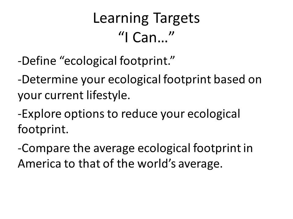Learning Targets I Can… -Define ecological footprint. -Determine your ecological footprint based on your current lifestyle.
