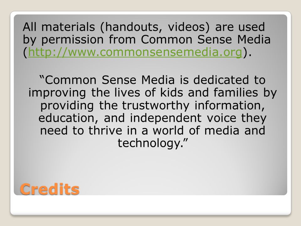 Credits All materials (handouts, videos) are used by permission from Common Sense Media (  Common Sense Media is dedicated to improving the lives of kids and families by providing the trustworthy information, education, and independent voice they need to thrive in a world of media and technology.