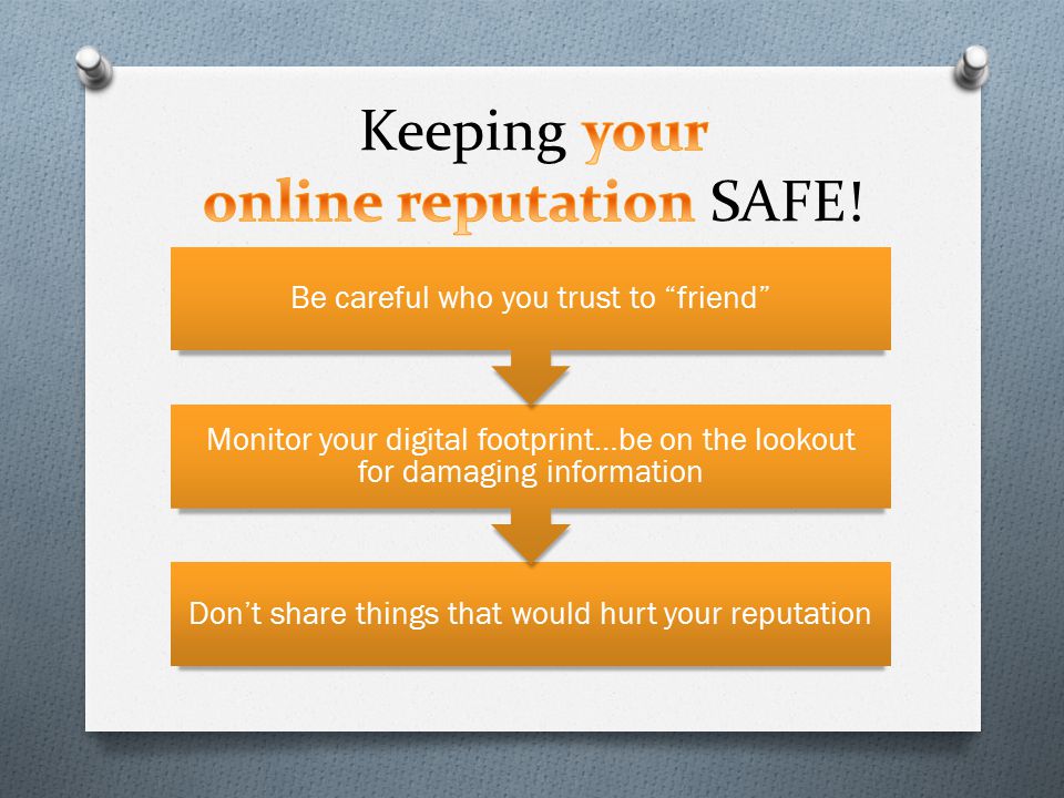 Don’t share things that would hurt your reputation Monitor your digital footprint…be on the lookout for damaging information Be careful who you trust to friend