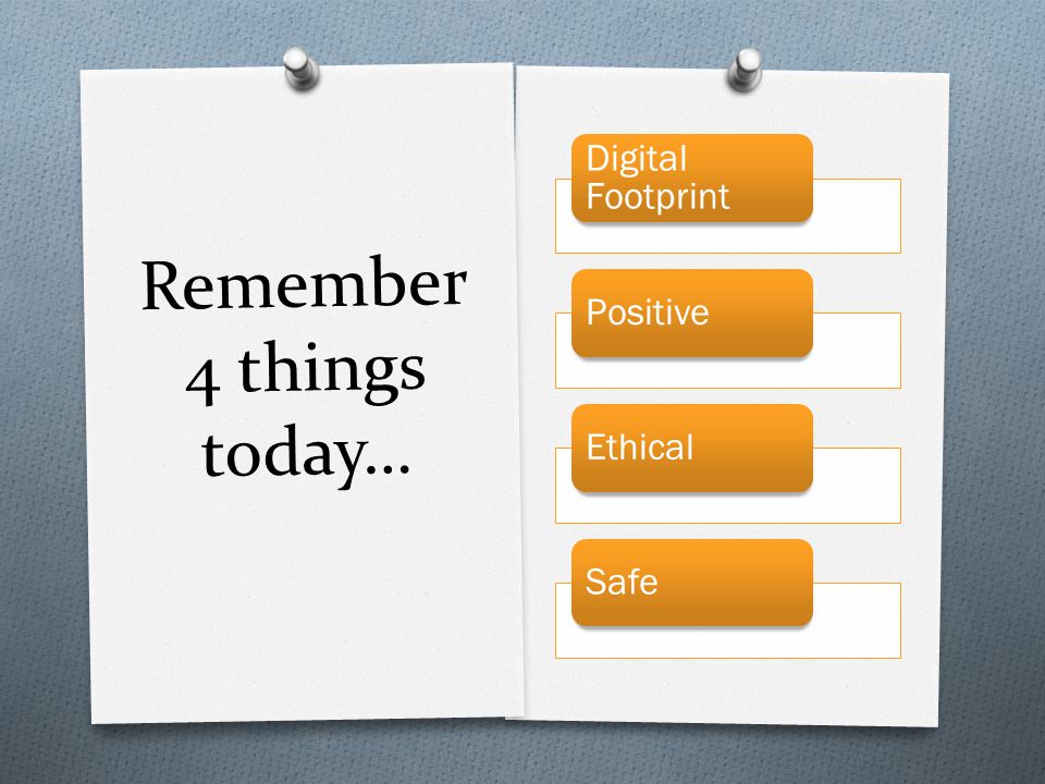 Remember 4 things today… Digital Footprint PositiveEthicalSafe