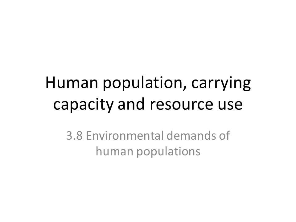 Human population, carrying capacity and resource use 3.8 Environmental demands of human populations