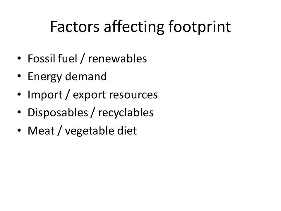 Factors affecting footprint Fossil fuel / renewables Energy demand Import / export resources Disposables / recyclables Meat / vegetable diet